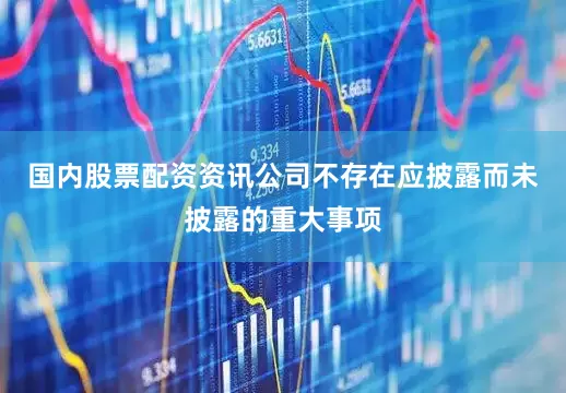 国内股票配资资讯公司不存在应披露而未披露的重大事项