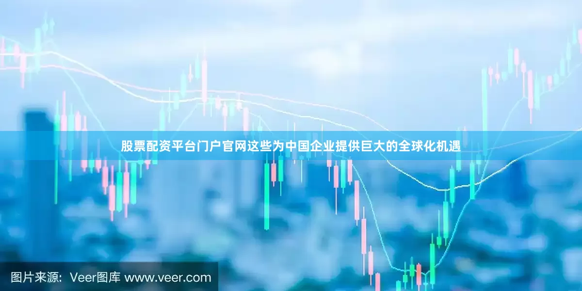 股票配资平台门户官网这些为中国企业提供巨大的全球化机遇