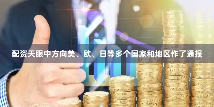 配资天眼中方向美、欧、日等多个国家和地区作了通报